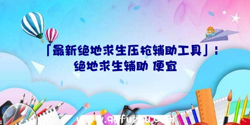 「最新绝地求生压枪辅助工具」|绝地求生辅助